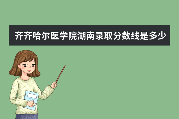 齐齐哈尔医学院湖南录取分数线是多少 齐齐哈尔医学院湖南招生人数多少